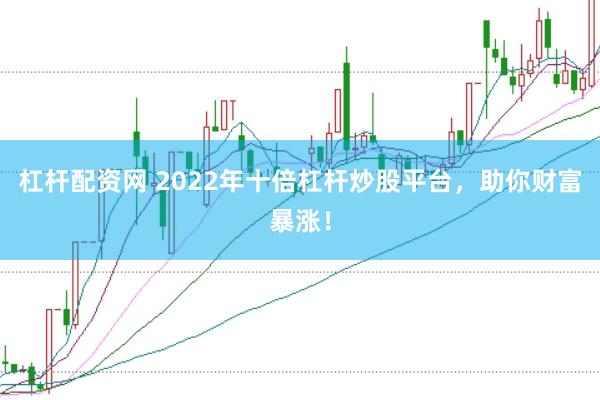 杠杆配资网 2022年十倍杠杆炒股平台，助你财富暴涨！