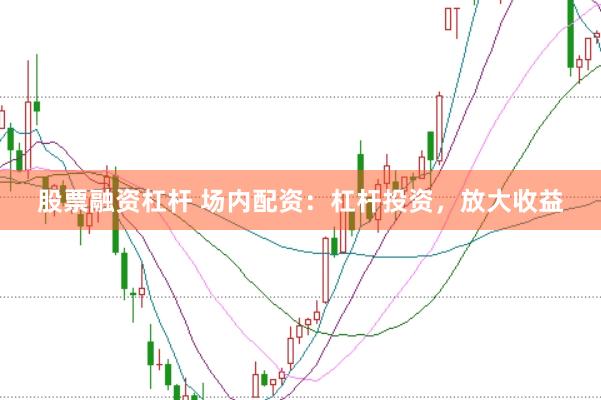 股票融资杠杆 场内配资：杠杆投资，放大收益