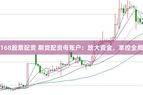 168股票配资 期货配资母账户：放大资金，掌控全局