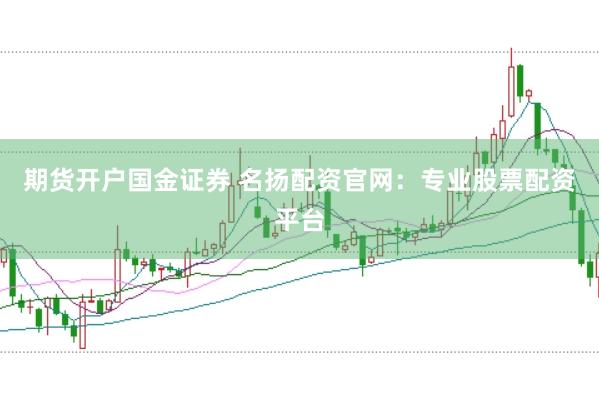 期货开户国金证券 名扬配资官网：专业股票配资平台