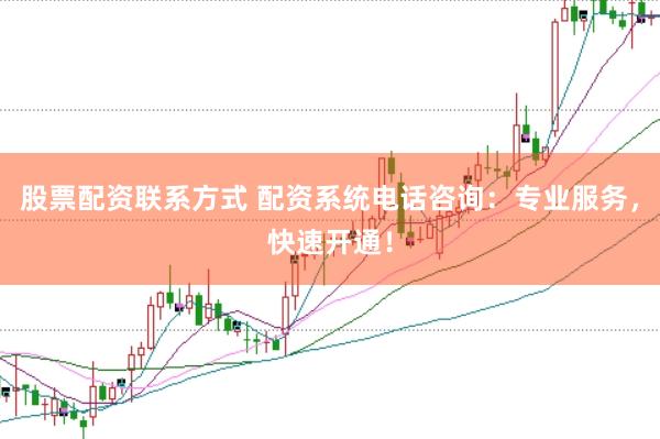 股票配资联系方式 配资系统电话咨询：专业服务，快速开通！