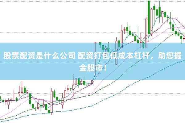股票配资是什么公司 配资打包低成本杠杆，助您掘金股市！