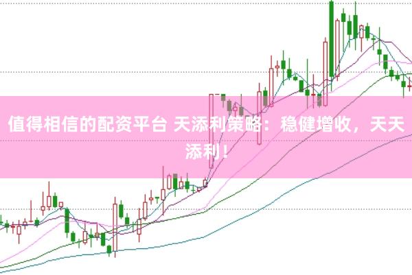 值得相信的配资平台 天添利策略：稳健增收，天天添利！