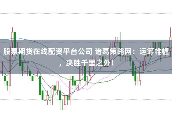 股票期货在线配资平台公司 诸葛策略网：运筹帷幄，决胜千里之外！