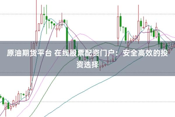 原油期货平台 在线股票配资门户：安全高效的投资选择