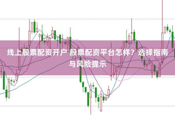 线上股票配资开户 股票配资平台怎样？选择指南与风险提示