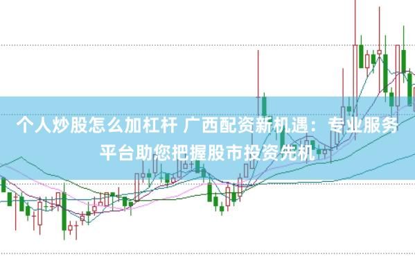个人炒股怎么加杠杆 广西配资新机遇：专业服务平台助您把握股市投资先机