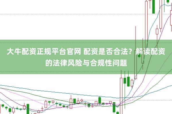 大牛配资正规平台官网 配资是否合法？解读配资的法律风险与合规性问题