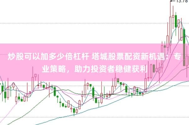 炒股可以加多少倍杠杆 塔城股票配资新机遇：专业策略，助力投资者稳健获利
