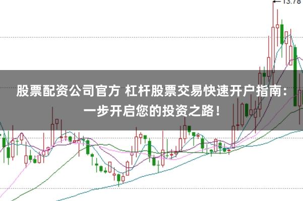 股票配资公司官方 杠杆股票交易快速开户指南：一步开启您的投资之路！