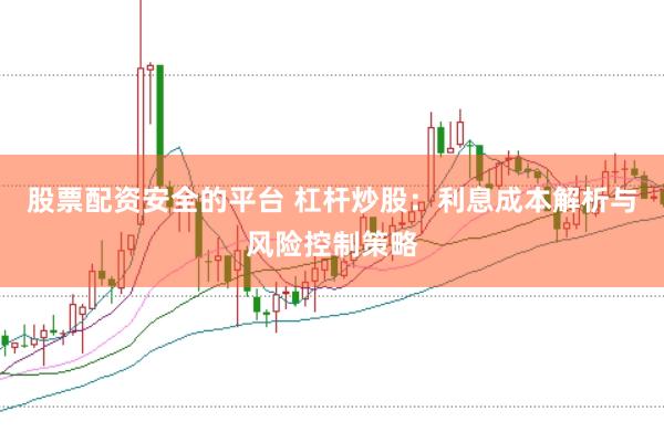 股票配资安全的平台 杠杆炒股：利息成本解析与风险控制策略