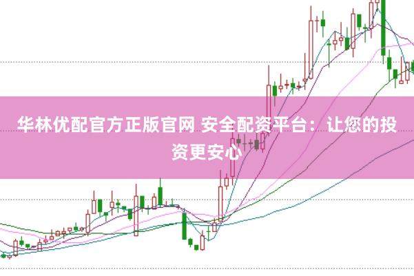 华林优配官方正版官网 安全配资平台：让您的投资更安心