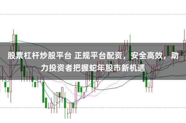 股票杠杆炒股平台 正规平台配资，安全高效，助力投资者把握蛇年股市新机遇