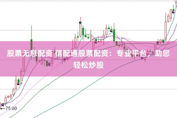 股票无息配资 信配通股票配资：专业平台，助您轻松炒股