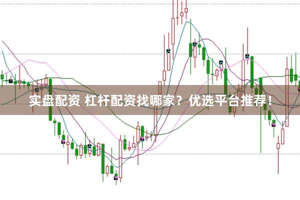 实盘配资 杠杆配资找哪家？优选平台推荐！