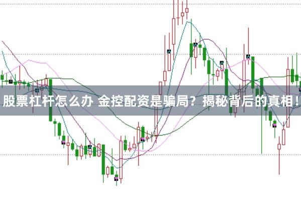 股票杠杆怎么办 金控配资是骗局？揭秘背后的真相！