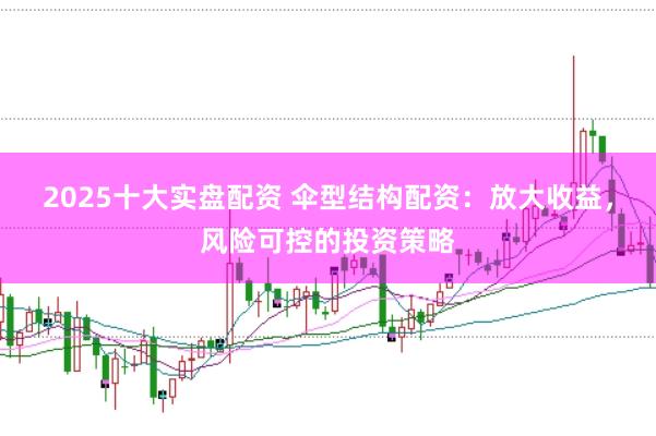 2025十大实盘配资 伞型结构配资：放大收益，风险可控的投资策略