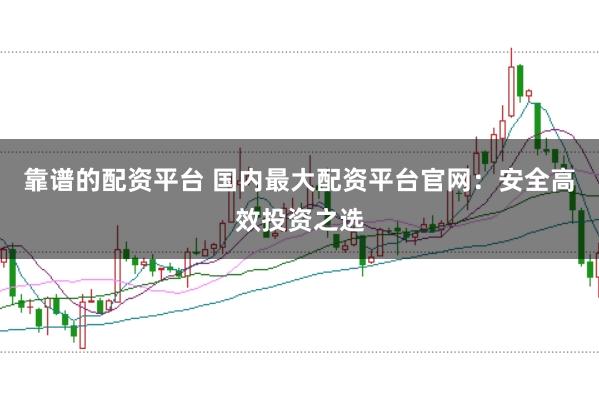 靠谱的配资平台 国内最大配资平台官网：安全高效投资之选