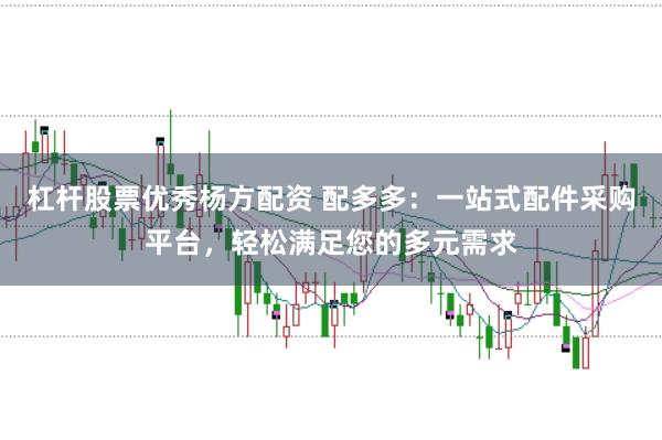 杠杆股票优秀杨方配资 配多多：一站式配件采购平台，轻松满足您的多元需求