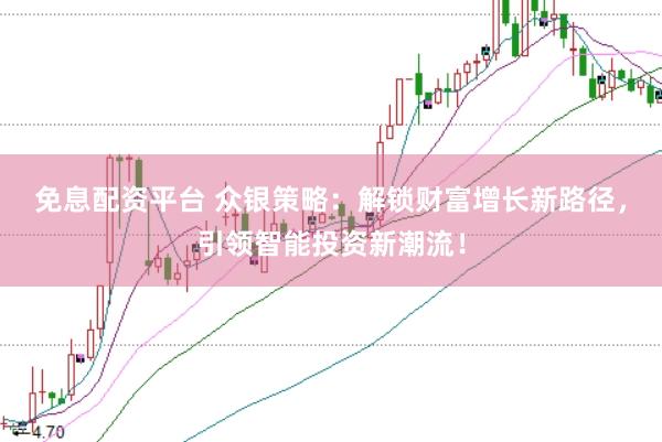 免息配资平台 众银策略：解锁财富增长新路径，引领智能投资新潮流！