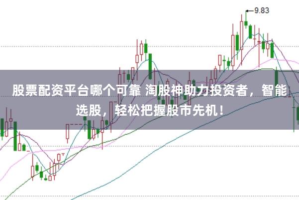 股票配资平台哪个可靠 淘股神助力投资者，智能选股，轻松把握股市先机！