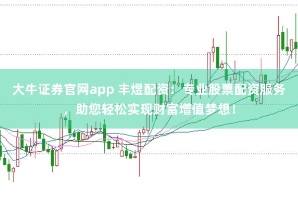 大牛证券官网app 丰煜配资：专业股票配资服务，助您轻松实现财富增值梦想！