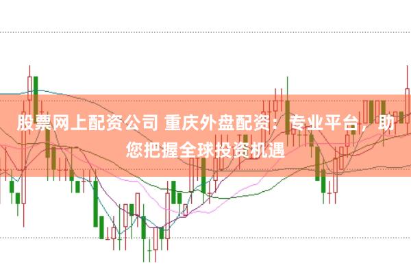 股票网上配资公司 重庆外盘配资：专业平台，助您把握全球投资机遇