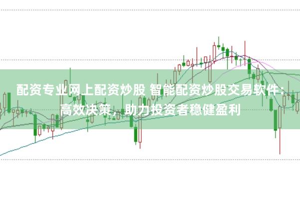 配资专业网上配资炒股 智能配资炒股交易软件：高效决策，助力投资者稳健盈利