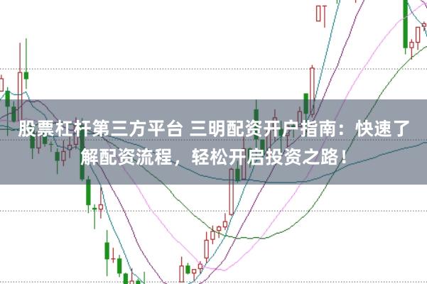 股票杠杆第三方平台 三明配资开户指南：快速了解配资流程，轻松开启投资之路！