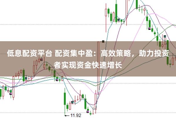 低息配资平台 配资集中盈：高效策略，助力投资者实现资金快速增长