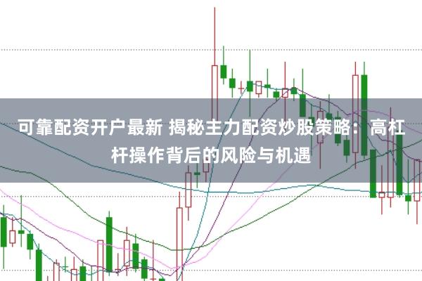 可靠配资开户最新 揭秘主力配资炒股策略：高杠杆操作背后的风险与机遇