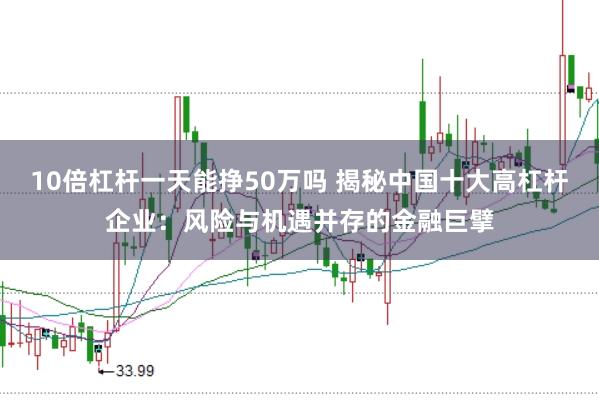10倍杠杆一天能挣50万吗 揭秘中国十大高杠杆企业：风险与机遇并存的金融巨擘