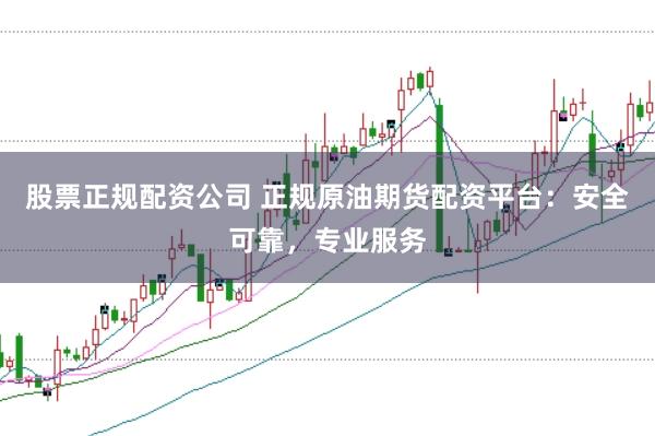 股票正规配资公司 正规原油期货配资平台：安全可靠，专业服务