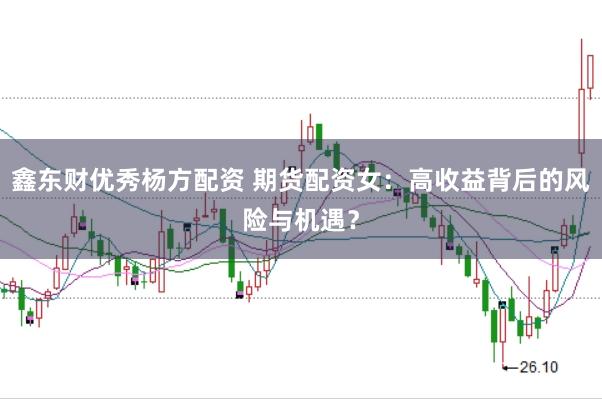 鑫东财优秀杨方配资 期货配资女：高收益背后的风险与机遇？