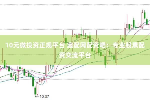 10元微投资正规平台 鑫配网配资吧：专业股票配资交流平台