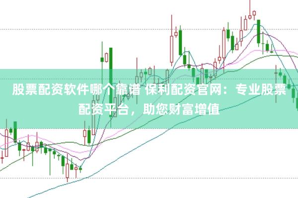 股票配资软件哪个靠谱 保利配资官网：专业股票配资平台，助您财富增值