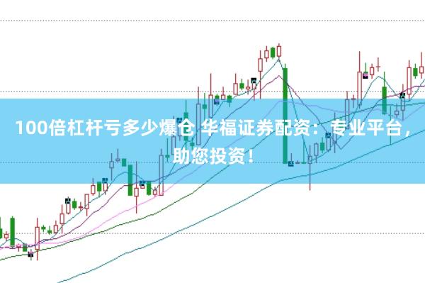 100倍杠杆亏多少爆仓 华福证券配资：专业平台，助您投资！