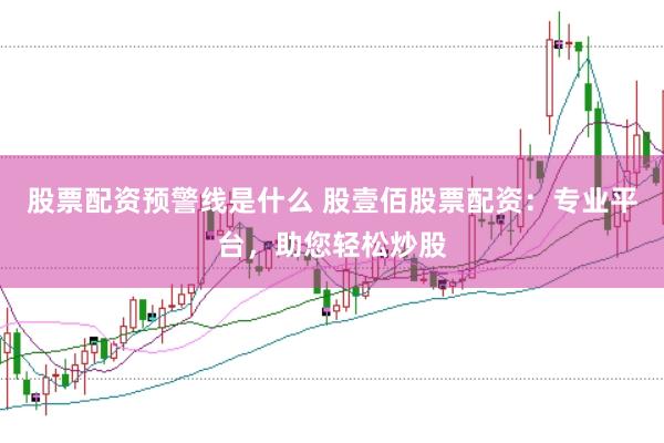 股票配资预警线是什么 股壹佰股票配资：专业平台，助您轻松炒股