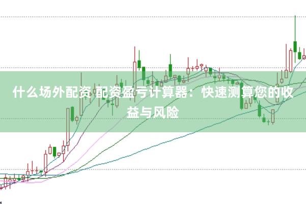 什么场外配资 配资盈亏计算器：快速测算您的收益与风险
