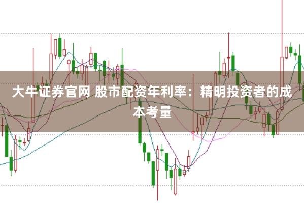 大牛证券官网 股市配资年利率：精明投资者的成本考量