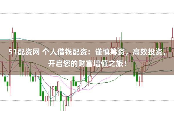 51配资网 个人借钱配资：谨慎筹资，高效投资，开启您的财富增值之旅！