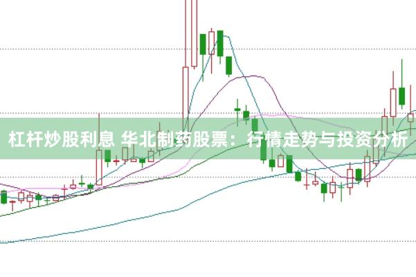 杠杆炒股利息 华北制药股票：行情走势与投资分析