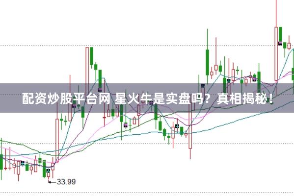 配资炒股平台网 星火牛是实盘吗？真相揭秘！