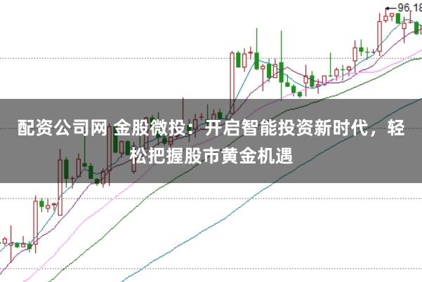 配资公司网 金股微投：开启智能投资新时代，轻松把握股市黄金机遇