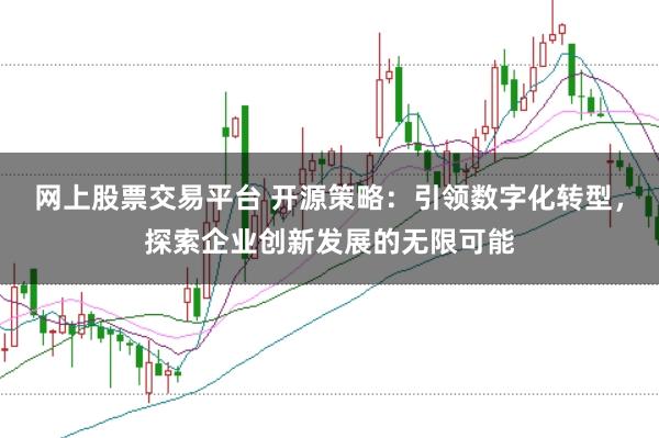网上股票交易平台 开源策略：引领数字化转型，探索企业创新发展的无限可能