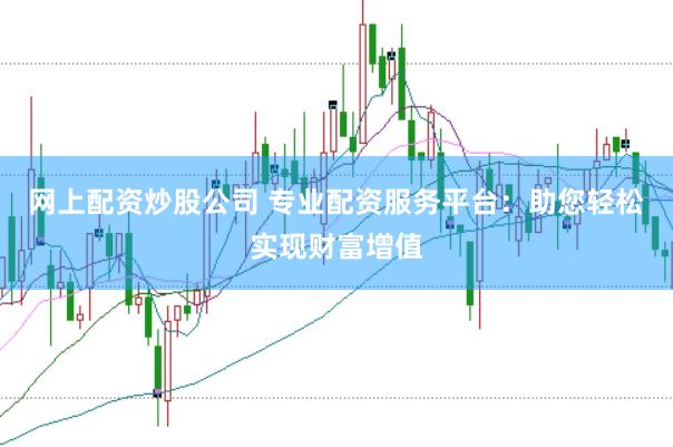 网上配资炒股公司 专业配资服务平台：助您轻松实现财富增值