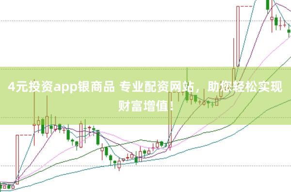 4元投资app银商品 专业配资网站，助您轻松实现财富增值！