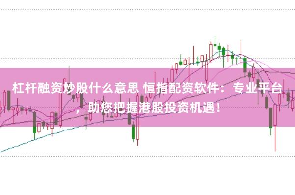 杠杆融资炒股什么意思 恒指配资软件：专业平台，助您把握港股投资机遇！