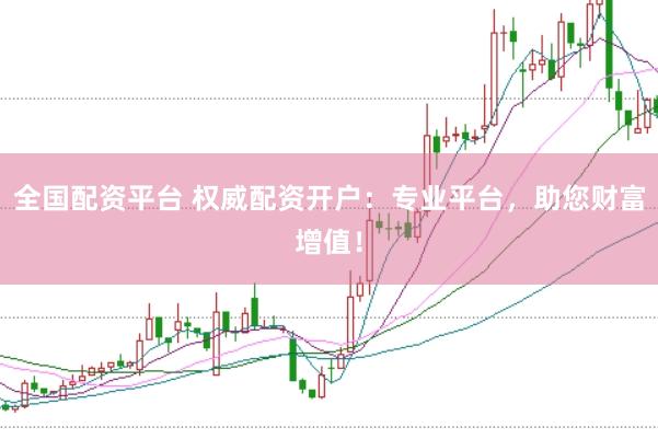 全国配资平台 权威配资开户：专业平台，助您财富增值！