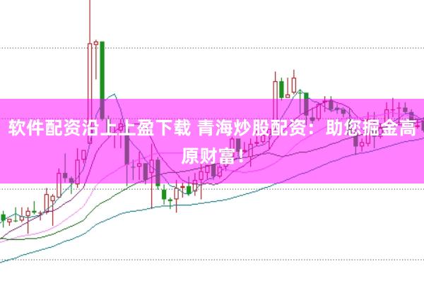 软件配资沿上上盈下载 青海炒股配资：助您掘金高原财富！